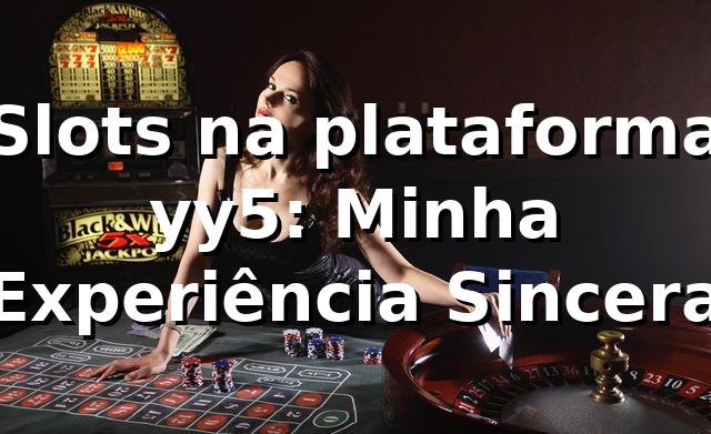 Slots na plataforma yy5: Minha Experiência Sincera 🎰